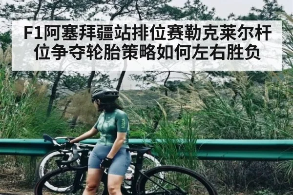 F1阿塞拜疆站排位赛勒克莱尔杆位争夺轮胎策略如何左右胜负（kaiyun）