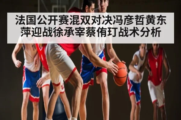 法国公开赛混双对决冯彦哲黄东萍迎战徐承宰蔡侑玎战术分析（kaiyun）