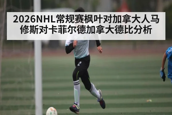 2026NHL常规赛枫叶对加拿大人马修斯对卡菲尔德加拿大德比分析（kaiyun）