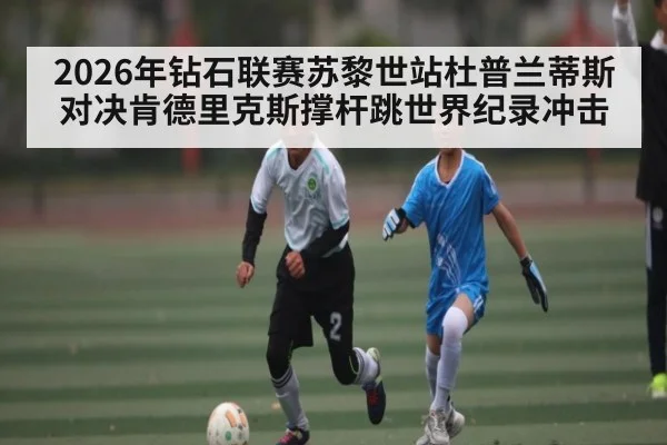 2026年钻石联赛苏黎世站杜普兰蒂斯对决肯德里克斯撑杆跳世界纪录冲击（kaiyun）