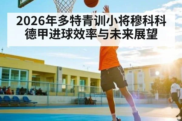 2026年多特青训小将穆科科德甲进球效率与未来展望（kaiyun）