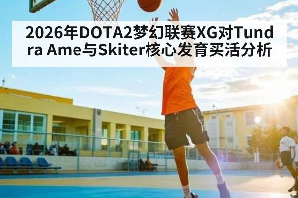 2026年DOTA2梦幻联赛XG对Tundra Ame与Skiter核心发育买活分析（kaiyun）